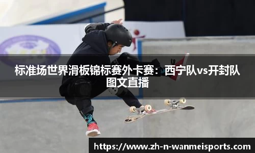 标准场世界滑板锦标赛外卡赛：西宁队vs开封队图文直播