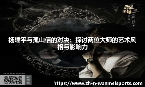 杨建平与孤山信的对决：探讨两位大师的艺术风格与影响力