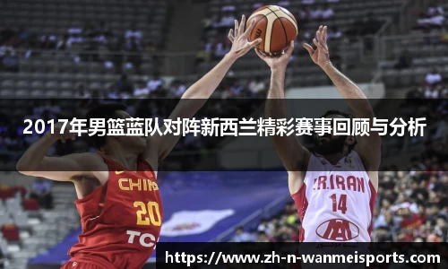 2017年男篮蓝队对阵新西兰精彩赛事回顾与分析
